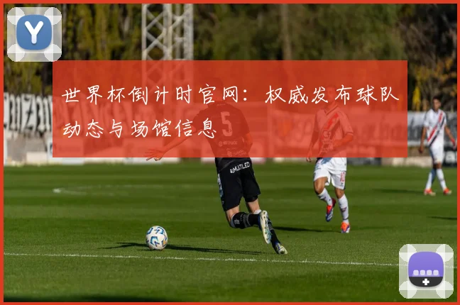 世界杯倒计时官网:权威发布球队动态与场馆信息