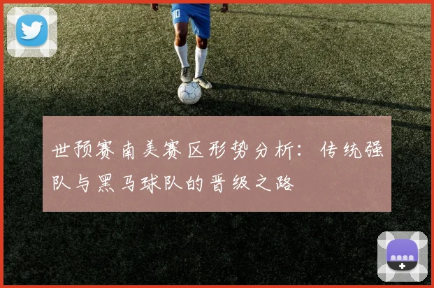 世预赛南美赛区形势分析：传统强队与黑马球队的晋级之路