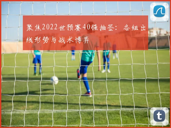 聚焦2022世预赛40强抽签:各组出线形势与战术博弈