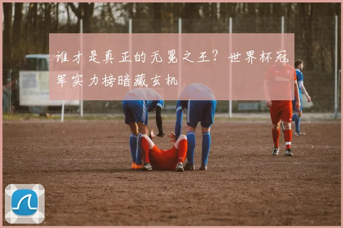谁才是真正的无冕之王?世界杯冠军实力榜暗藏玄机