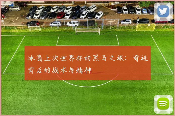 冰岛上次世界杯的黑马之旅：奇迹背后的战术与精神