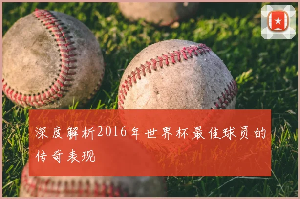 深度解析2016年世界杯最佳球员的传奇表现