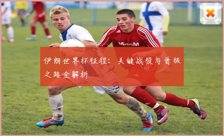 伊朗世界杯征程:关键战役与晋级之路全解析