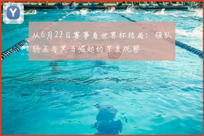 从6月22日赛事看世界杯格局:强队弱点与黑马崛起的深度观察