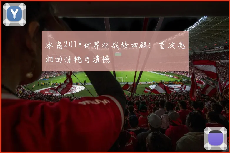 冰岛2018世界杯战绩回顾：首次亮相的惊艳与遗憾