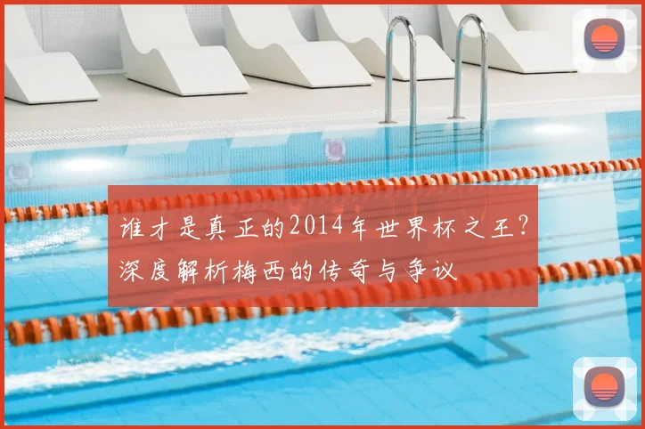 谁才是真正的2014年世界杯之王?深度解析梅西的传奇与争议