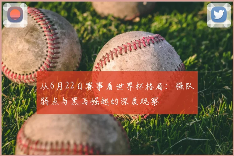 从6月22日赛事看世界杯格局:强队弱点与黑马崛起的深度观察