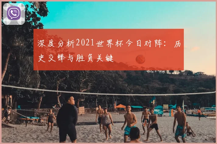 深度分析2021世界杯今日对阵:历史交锋与胜负关键