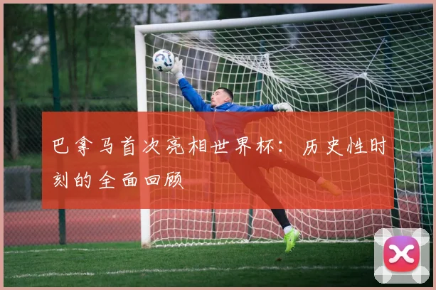巴拿马首次亮相世界杯:历史性时刻的全面回顾