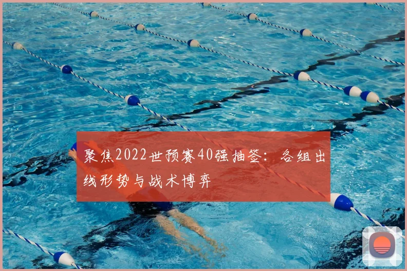 聚焦2022世预赛40强抽签:各组出线形势与战术博弈