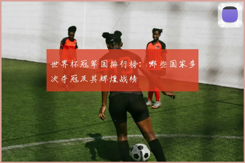 世界杯冠军国排行榜:哪些国家多次夺冠及其辉煌战绩