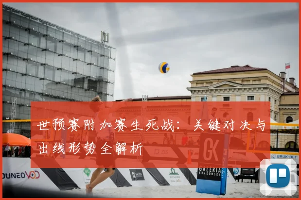 世预赛附加赛生死战：关键对决与出线形势全解析