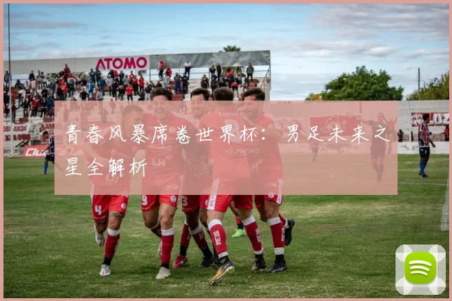 青春风暴席卷世界杯：男足未来之星全解析