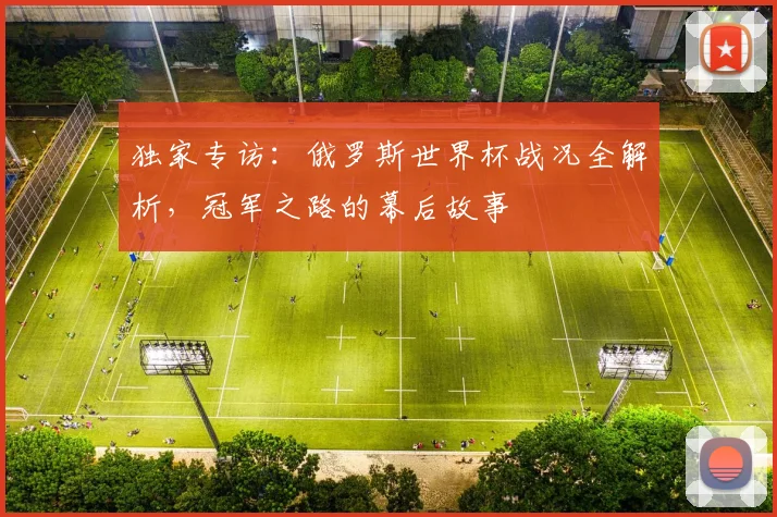 独家专访:俄罗斯世界杯战况全解析,冠军之路的幕后故事