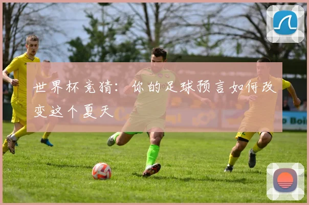 世界杯竞猜：你的足球预言如何改变这个夏天