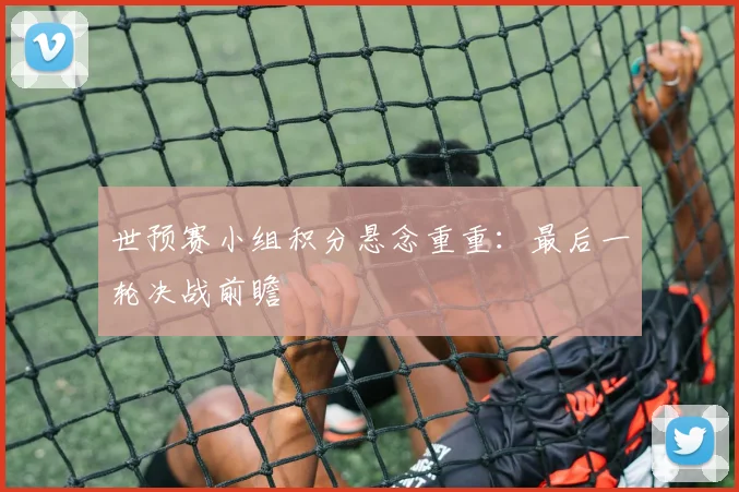 世预赛小组积分悬念重重：最后一轮决战前瞻
