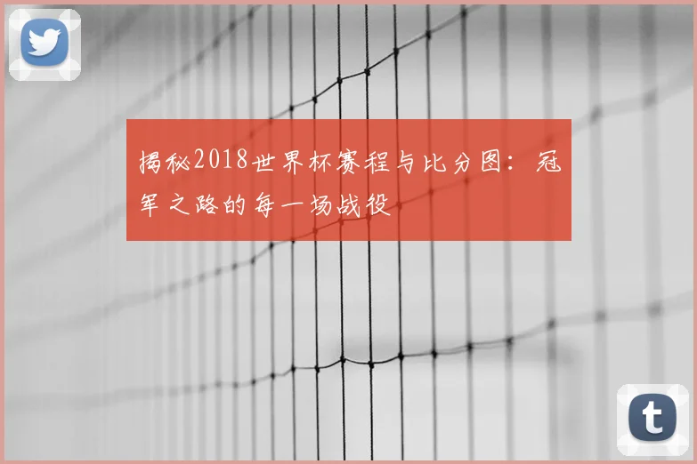 揭秘2018世界杯赛程与比分图：冠军之路的每一场战役