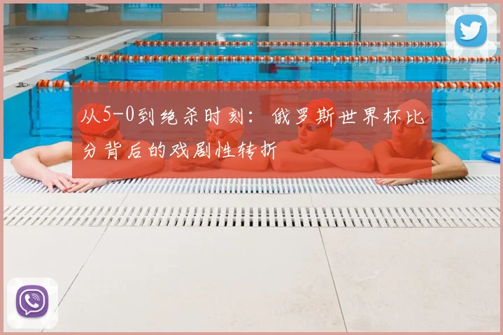从5-0到绝杀时刻:俄罗斯世界杯比分背后的戏剧性转折