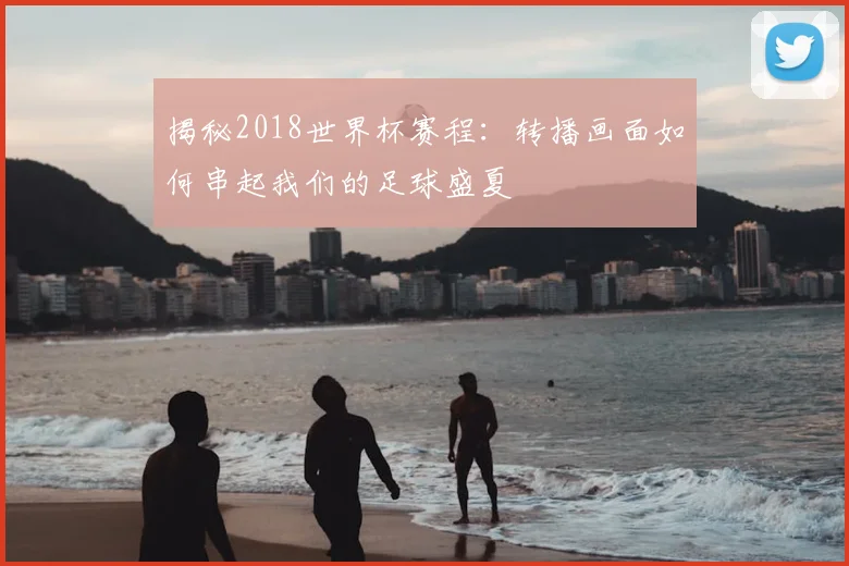 揭秘2018世界杯赛程：转播画面如何串起我们的足球盛夏