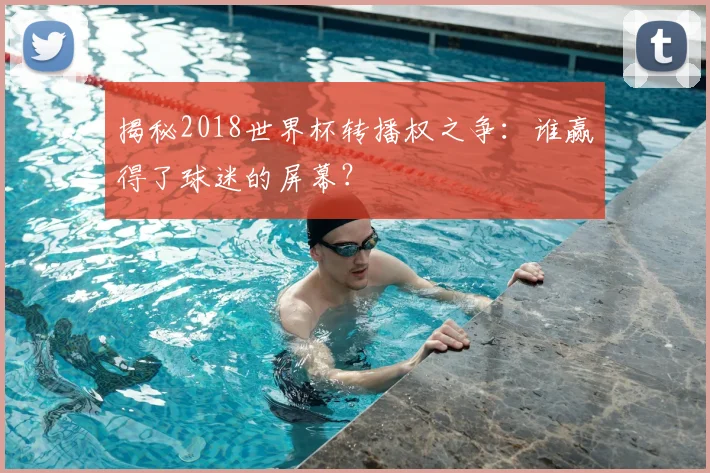 揭秘2018世界杯转播权之争：谁赢得了球迷的屏幕？