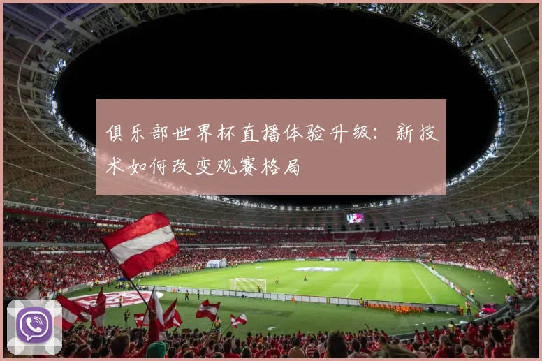 俱乐部世界杯直播体验升级:新技术如何改变观赛格局
