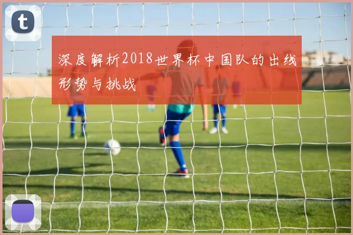 深度解析2018世界杯中国队的出线形势与挑战