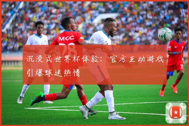 沉浸式世界杯体验:官方互动游戏引爆球迷热情