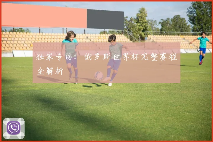 独家专访:俄罗斯世界杯完整赛程全解析