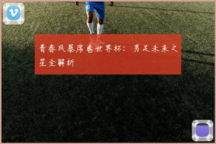 青春风暴席卷世界杯：男足未来之星全解析