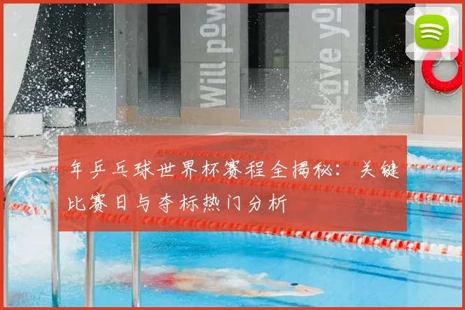 年乒乓球世界杯赛程全揭秘:关键比赛日与夺标热门分析