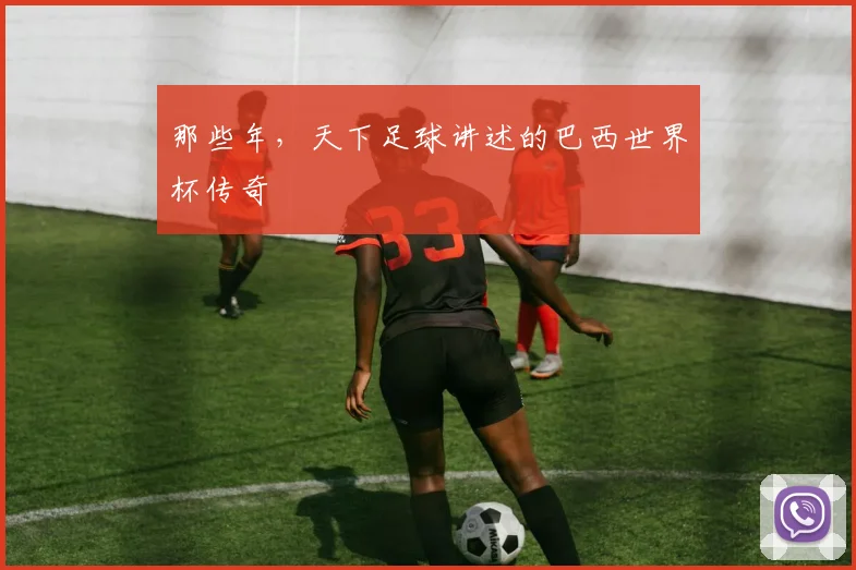 那些年,天下足球讲述的巴西世界杯传奇