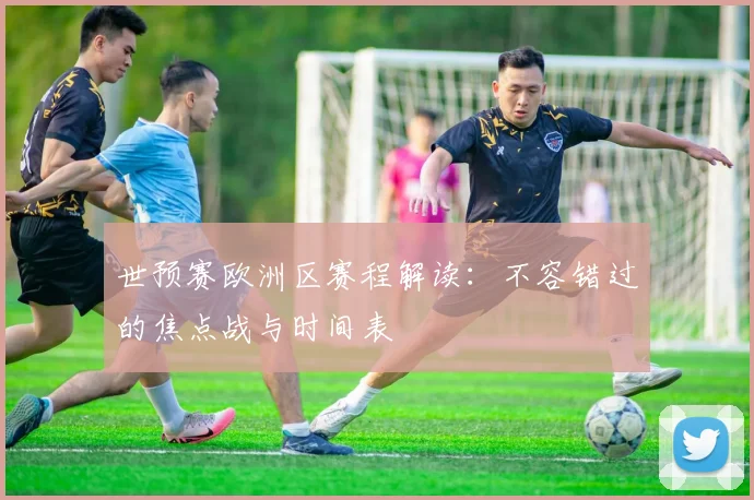 世预赛欧洲区赛程解读：不容错过的焦点战与时间表