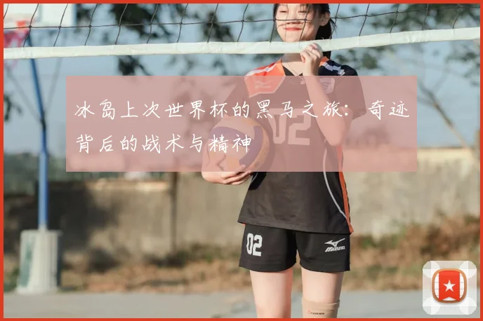冰岛上次世界杯的黑马之旅:奇迹背后的战术与精神