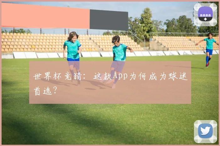 世界杯竞猜：这款App为何成为球迷首选？