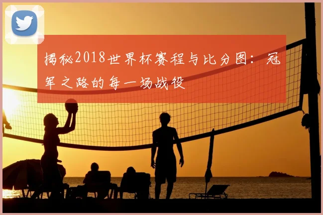 揭秘2018世界杯赛程与比分图：冠军之路的每一场战役