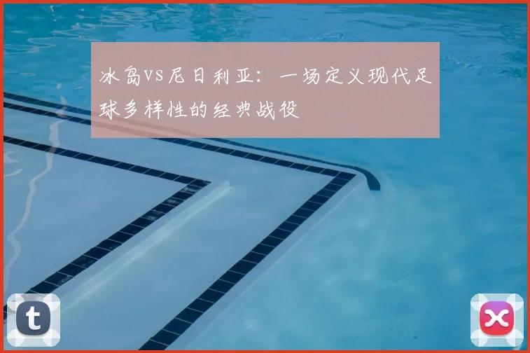冰岛vs尼日利亚：一场定义现代足球多样性的经典战役