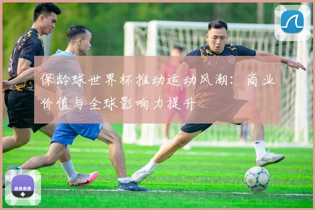 保龄球世界杯推动运动风潮：商业价值与全球影响力提升