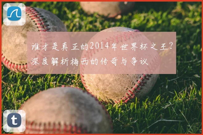 谁才是真正的2014年世界杯之王?深度解析梅西的传奇与争议