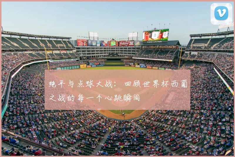 绝平与点球大战:回顾世界杯西葡之战的每一个心跳瞬间